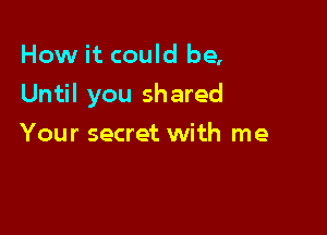 How it could be,

Until you shared

Your secret with me