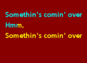 Somethin's comin' over

Hmm,

Somethin's comin' over