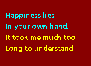 Happiness lies
In your own hand,
It took me much too

Long to understand