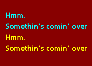 Hmm,
Somethin's comin' over

Hmm,

Somethin's comin' over