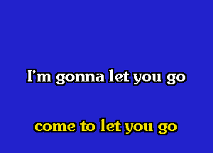 I'm gonna let you go

come to let you go