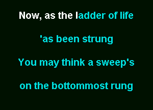 Now, as the ladder of life

'as been strung

You may think a sweep's

on the bottommost rung