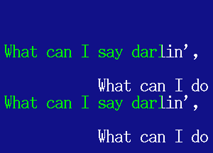 What can I say darlin,,

What can I do
What can I say darlinI,

what can I do