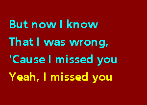 But nowl know
That I was wrong,
'Causel missed you

Yeah, I missed you