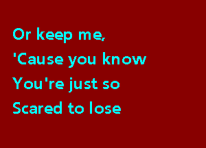 Or keep me,

'Cause you know
You're just so
Scared to lose