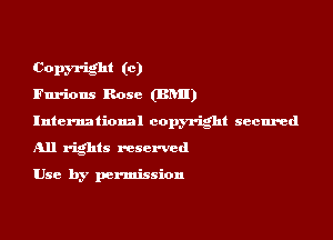 Copyright (0)
Furious Rose (BIN!)

International copyright secured

All rights reserved

Use by permission