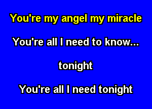 You're my angel my miracle

You're all I need to know...
tonight

You're all I need tonight