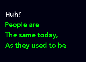 Huh!
People are

The same today,
As they used to be