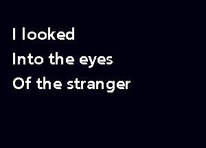 I looked
Into the eyes

Of the stranger