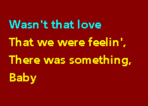 Wasn 't that love
Th at we were feelin ',

Th ere was something,
Baby