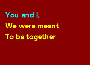 You and I,
We were meant

To be together