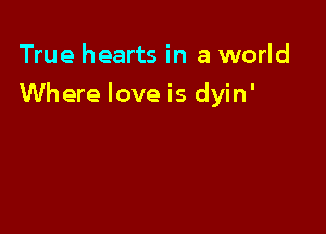 True hearts in a world

Where love is dyin'