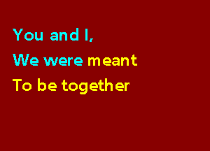 You and I,
We were meant

To be together