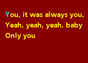 You, it was always you,

Yeah, yeah, yeah, baby

Only you