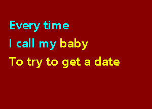 Every ti m e

I call my baby

To try to get a date