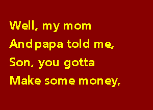 Well, my mom
Andpapa told me,
Son, you gotta

Make some mon ey,