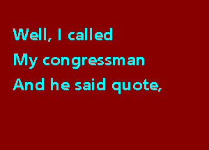 Well, I called
My congressman

And he said quote,