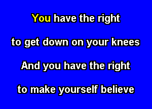 You have the right

to get down on your knees

And you have the right

to make yourself believe