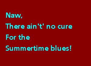 Naw,

There ain't' no cure
Forthe
Summertime blues!