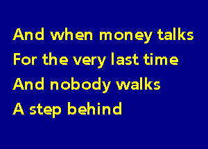 And when money talks

For the very last time
And nobody walks
A step behind