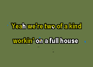 Yeah we're two of a kind

workin' on a full house