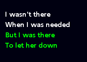 I wasn't th ere
When I was needed
But I was there

To let her down