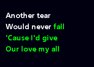 Another tear
Would never fall
'Cause I'd give

Our love my all