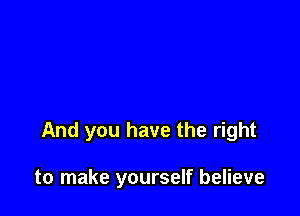 And you have the right

to make yourself believe