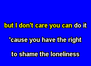 but I don't care you can do it

'cause you have the right

to shame the loneliness