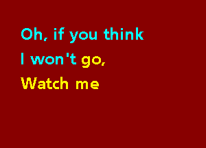 Oh, if you think
I won't go,

Watch me