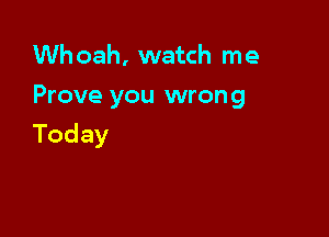 Whoah, watch me
Prove you wrong

Today