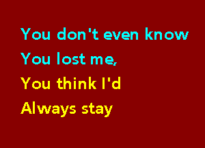 You don't even know

You lost me,
You think I'd

Always stay