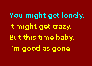 You might get lonely,
It might get crazy,

But this time baby.
I'm good as gone