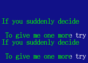 If you suddenly decide

To give me one more try
If you suddenly decide

To give me one more try