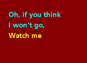 Oh, if you think
I won't go,

Watch me