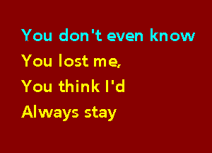 You don't even know

You lost me,
You think I'd

Always stay