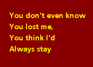 You don't even know

You lost me,
You think I'd

Always stay