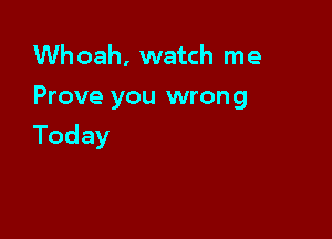 Whoah, watch me
Prove you wrong

Today