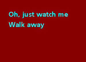 Oh, just watch me

Walk away