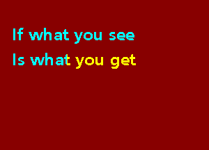If what you see

Is what you get