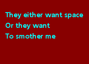 They eith er want space

Or they want
To smother me
