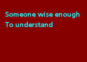 Someone wise enough

To understand