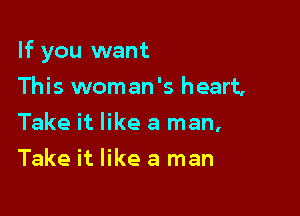 If you want

This woman's heart,
Take it like a man,
Take it like a man