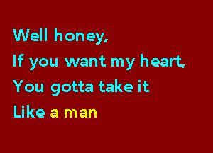 Well hon ey,

If you want my heart,

You gotta take it
Like a man
