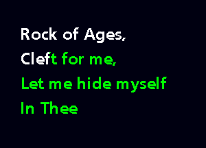Rock of Ages,
Cleft for me,

Let me hide myself
In Thee