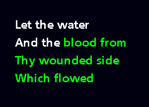 Let the water
And the blood from

Thy wounded side
Which flowed