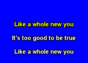 Like a whole new you

It's too good to be true

Like a whole new you