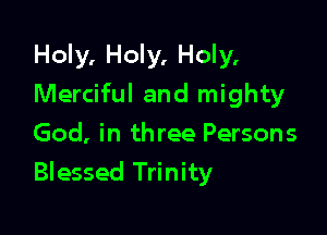 Holy, Holy, Holy.
Merciful and mighty
God, in three Persons

Blessed Trinity