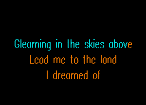 Gleaming in the skies above

Lead me lo the land
I dreamed of