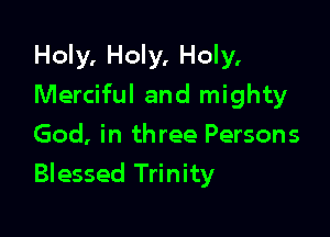 Holy, Holy, Holy.
Merciful and mighty
God, in three Persons

Blessed Trinity